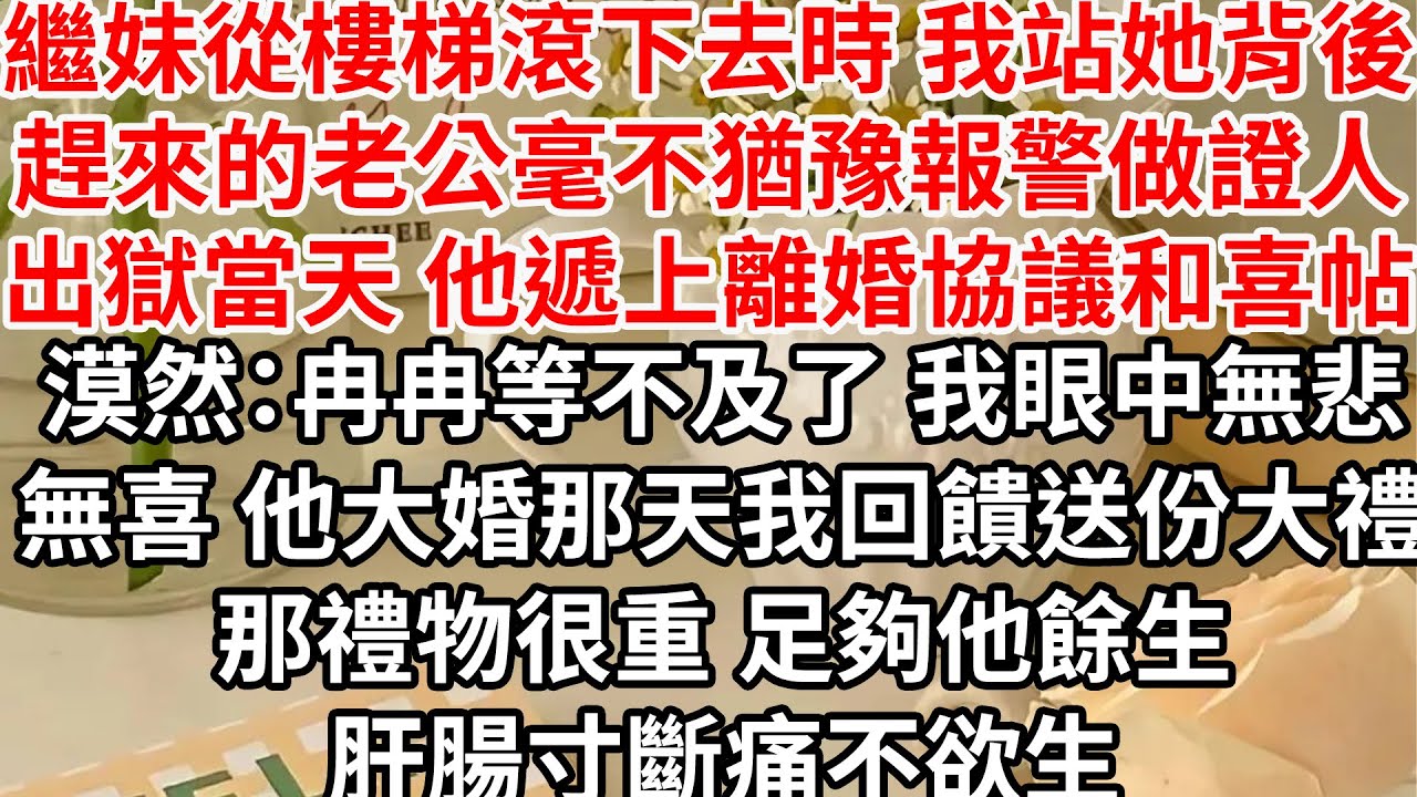 繼妹從樓梯滾下去時 我站她背後，趕來的老公毫不猶豫報警做證人，出獄當天 他遞上離婚協議和喜帖，漠然：冉冉等不及了，我眼中無悲無喜 他大婚那天我回饋送份大禮，那禮物很重 足夠他餘生肝腸寸斷痛不欲生