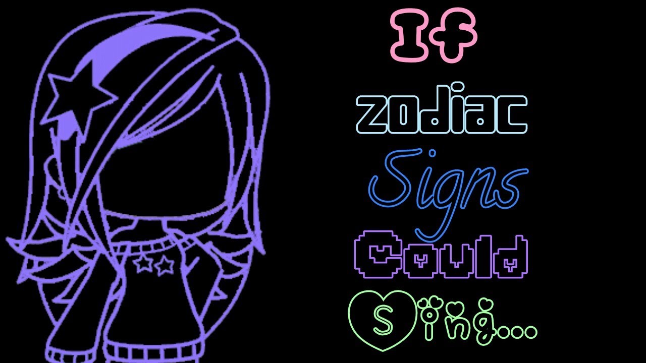 If Zodiac Signs As Girls Could Sing... (Tis not accurate ok ;-;)