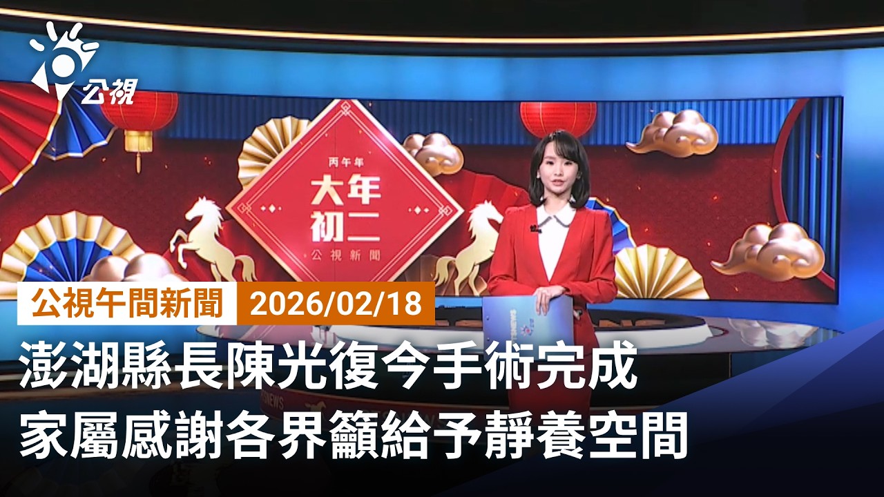 20260218 公視午間新聞 完整版（無網路版權內容除外）｜澎湖縣長陳光復今手術完成 家屬感謝各界籲給予靜養空間