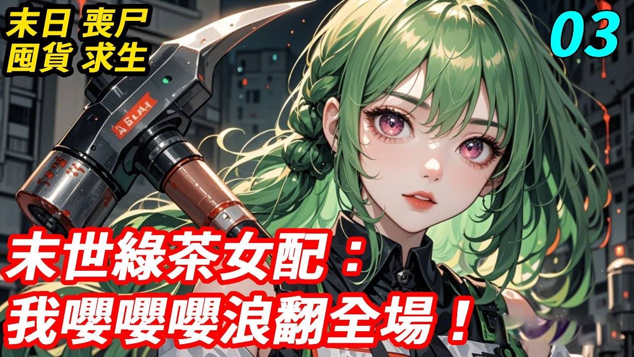 【3】我穿成末世綠茶女配，原身得罪女主角慘被殭屍咬死，妥妥地獄開局！還好綁定綠茶系統，夾子音嚶嚶嚶攢綠茶值兌生存盲盒，表面嬌軟哭唧唧，實則怪力掄鐵鎚超能打！末世綠茶營業，我浪翻全場！