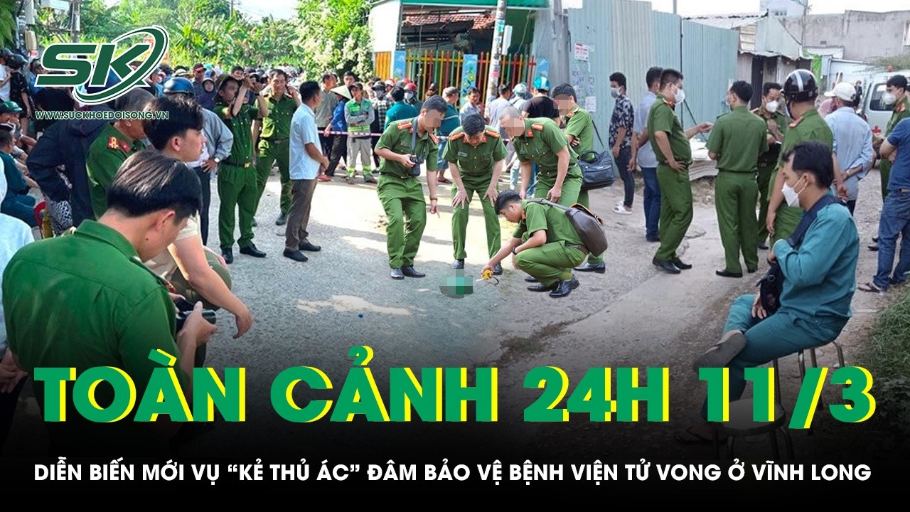 Toàn cảnh 24H 11/3: Diễn biến mới vụ “kẻ thủ ác” đâm bảo vệ bệnh viện tử vong ở Vĩnh Long