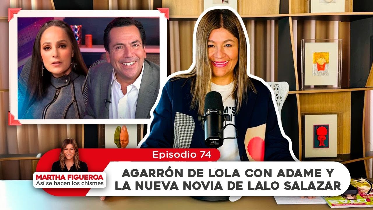 Episodio 74 | Martha Figueroa: Agarrón de Lola Cortés con Adame y la nueva novia de Lalo Salazar