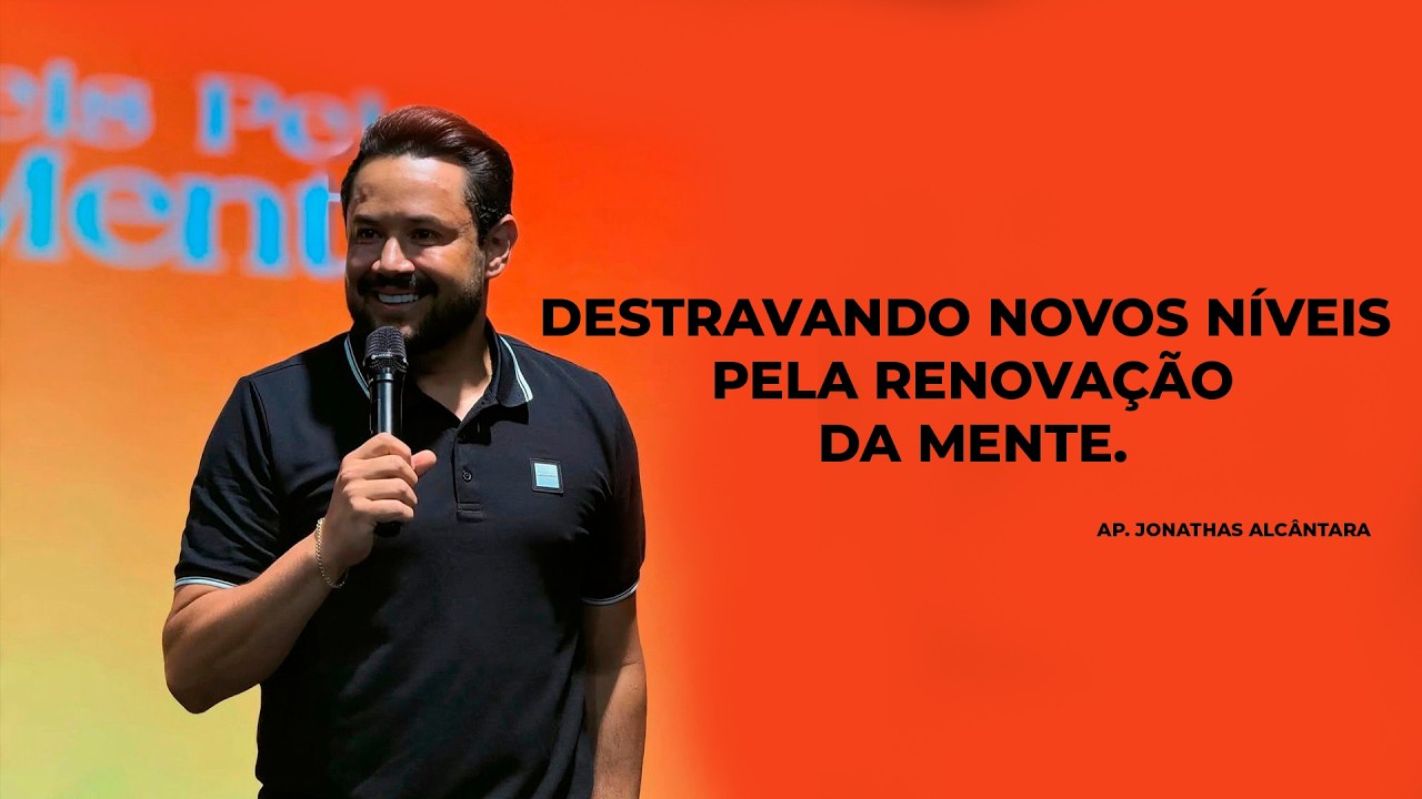 DESTRAVANDO NOVOS NÍVEIS PELA RENOVAÇÃO DA MENTE.  | AP. JONATHAS ALCÂNTARA