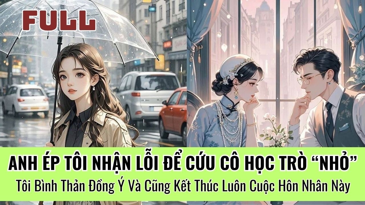ANH ÉP TÔI NHẬN LỖI ĐỂ CỨU CÔ HỌC TRÒ, TÔI BÌNH THẢN ĐỒNG Ý VÀ CŨNG KẾT THÚC LUÔN CUỘC HÔN NHÂN NÀY