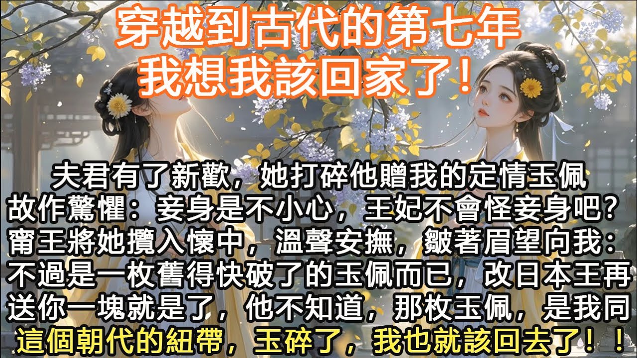 完結大女主虐戀穿越文：穿越到古代的第七年，我想我該回家了！夫君有了新歡，她打碎他贈我的定情玉佩故作驚懼：妾身是不小心，王妃不會怪妾身吧？甯王將她攬入懷中，溫聲安撫，皺著眉望向我：不過是一枚舊得快破了的