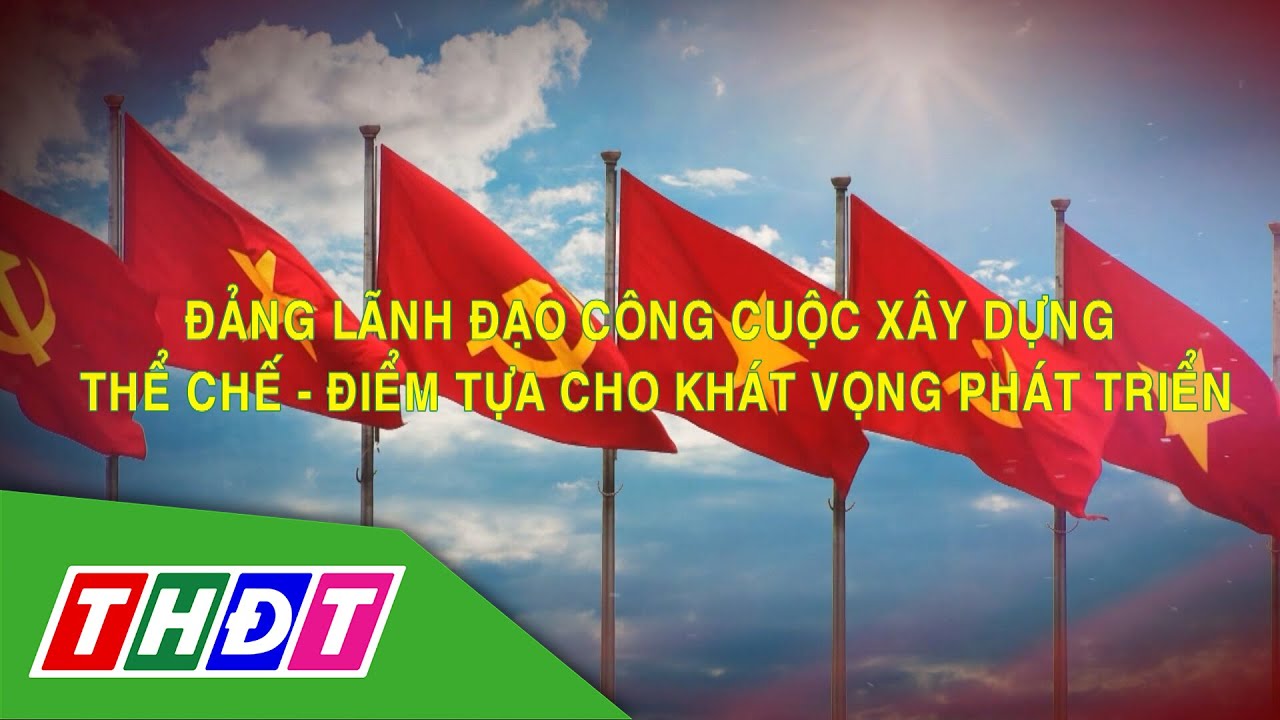 Đảng lãnh đạo công cuộc xây dựng thể chế - Điểm tựa cho khát vọng phát triển | Chính sách PL | THDT