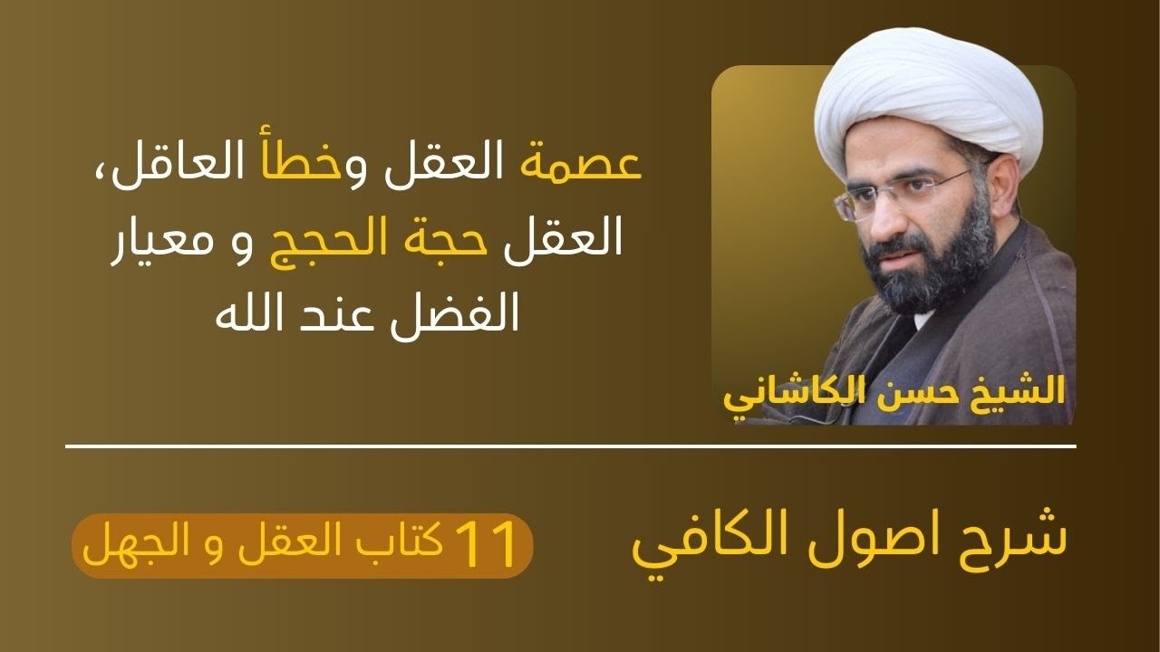 11اصول الكافي، عصمة العقل وخطأ العاقل، العقل حجة الحجج و معيار الفضل عند الله، الشيخ حسن الكاشاني