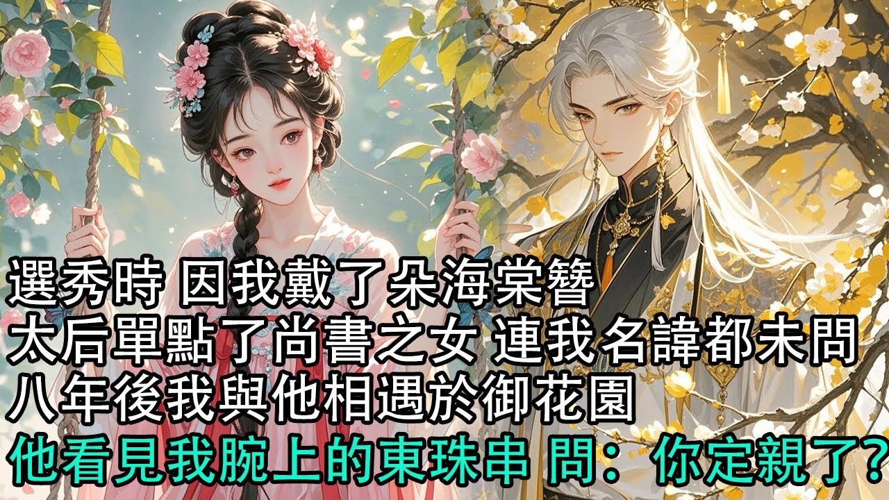 【一口氣看完】選秀時 因我戴了朵海棠簪，太后單點了尚書之女 連我名諱都未問，八年後我與他相遇於御花園，他看見我腕上的東珠串 問：你定親了？#古言 #有聲小說 #情感故事
