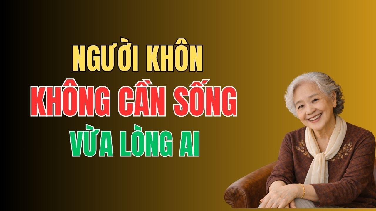 CÀNG LỚN TUỔI CÀNG HIỂU: SỐNG KHÔNG CẦN VỪA LÒNG AI MỚI LÀ KHÔN NGOAN