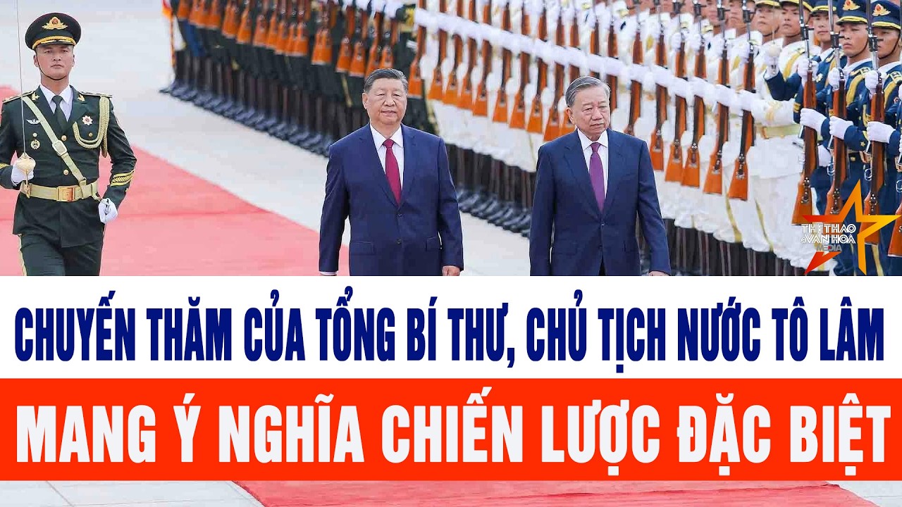 Chuyến thăm của Tổng B&iacute; thư, Chủ tịch nước T&ocirc; L&acirc;m mang &yacute; nghĩa chiến lược đặc biệt