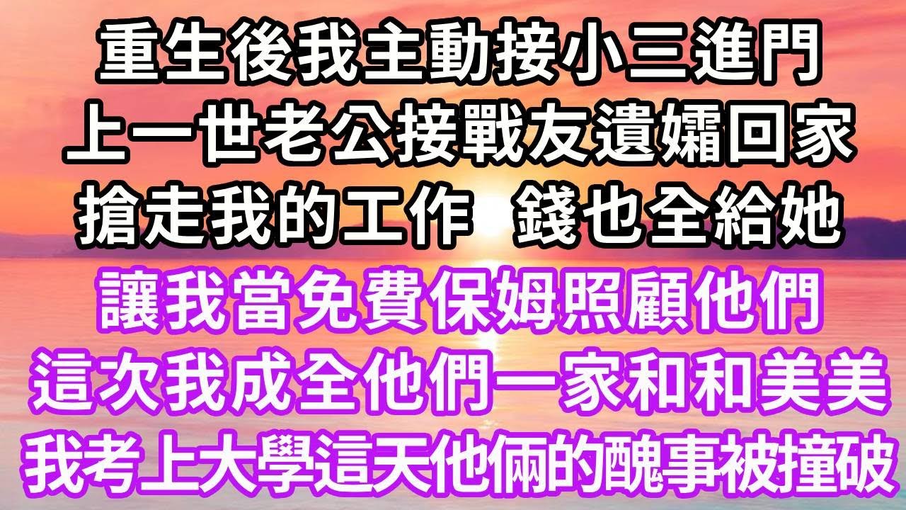 重生後我主動接小三進門，上一世老公接戰友遺孀回家，搶走我的工作給她，工資也全補貼她，讓我當免費保姆照顧他們，這次我成全他們一家和和美美，我考上大學這天他倆的醜事被撞破...#復仇 #重生 #情感