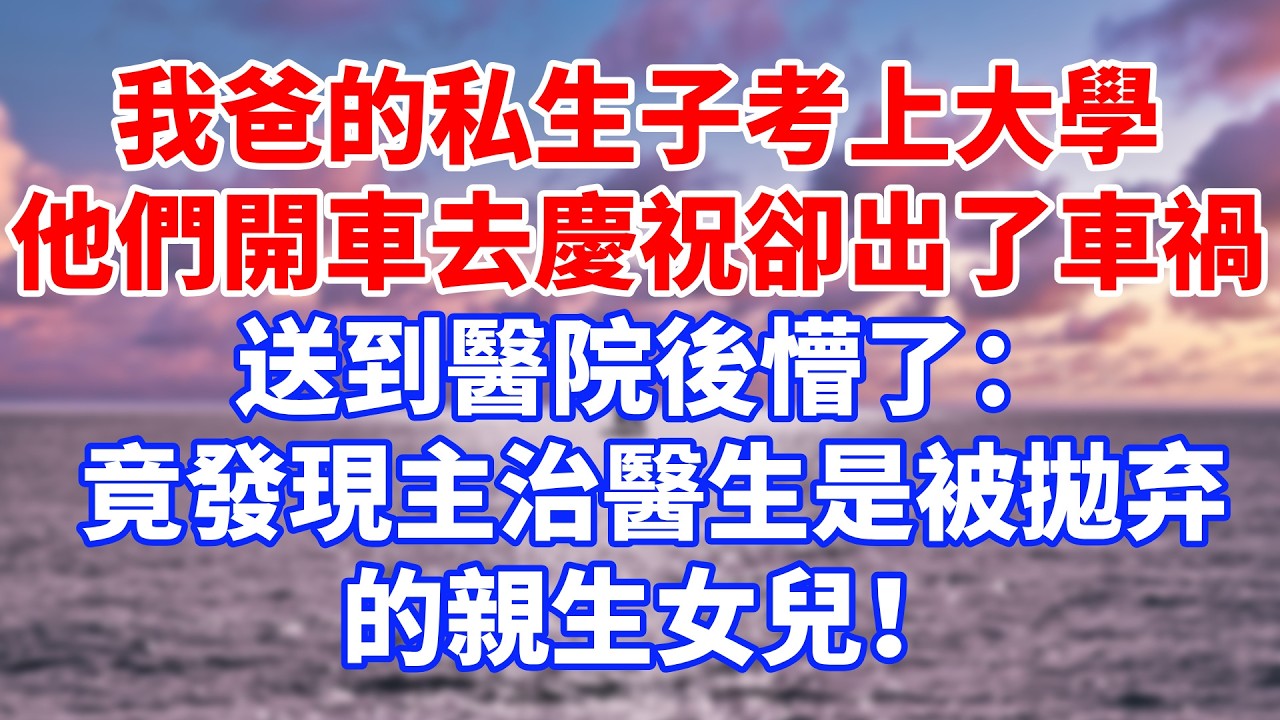 我爸的私生子考上大學，他們開車去慶祝卻出了車禍，送到醫院後懵了：竟發現主治醫生是被拋弃的親生女兒！#情感故事 #生活經驗 #退休生活 #子女孝順
