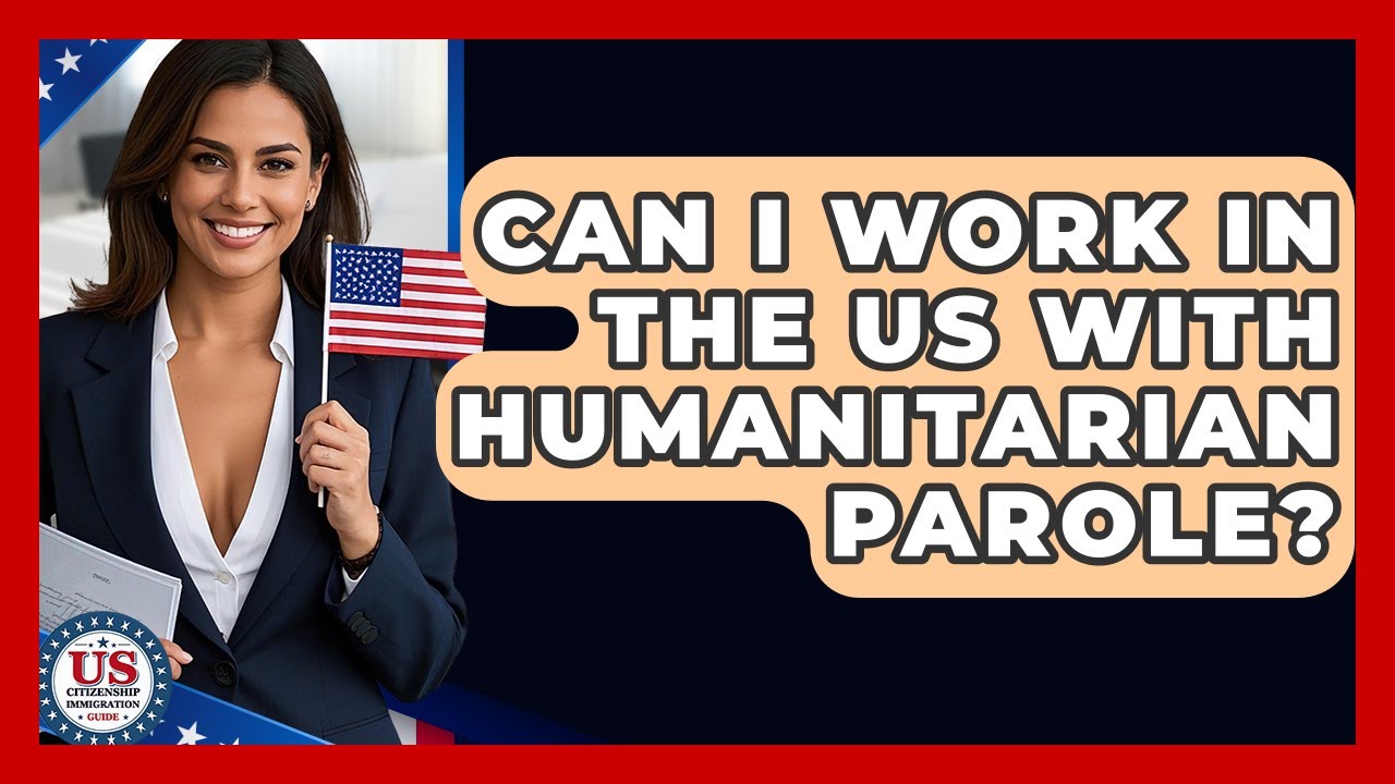 Can I Work In The US With Humanitarian Parole? - US Citizenship Immigration Guide