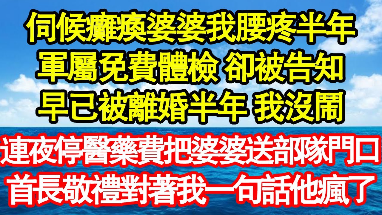 伺候癱瘓婆婆我腰疼半年，軍屬免費體檢 卻被告知，早已被離婚半年 我沒鬧，連夜停醫藥費把婆婆送部隊門口，首長敬禮對著我一句話他瘋了真情故事會|老年故事|情感需求|養老|家庭正能量