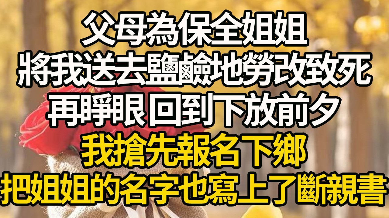 【完結】父母為保全姐姐，將我送去鹽鹼地勞改致死，再睜眼 回到下放前夕，我搶先報名下鄉，把姐姐的名字也寫上了斷親書！#有聲書 #年代