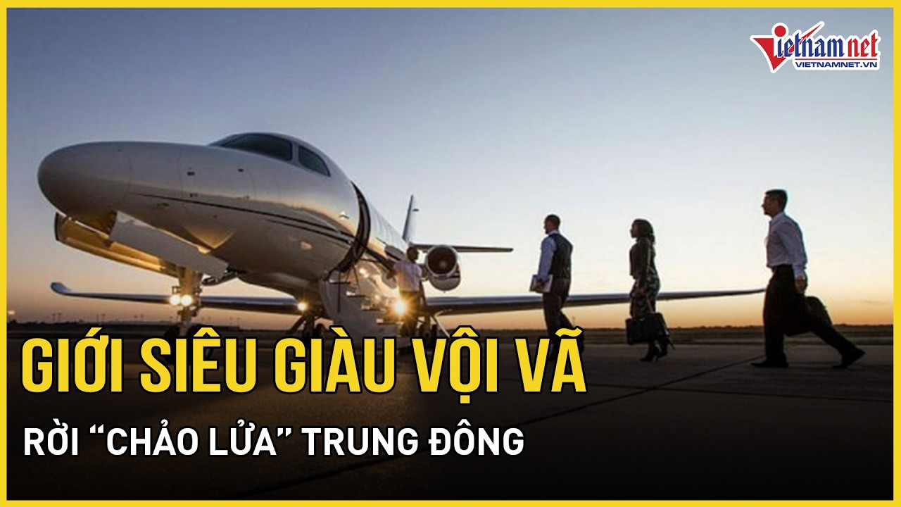Giới siêu giàu vội vã rời “chảo lửa” Trung Đông, giá thuê máy bay tăng vọt vẫn chấp nhận xuống tiền