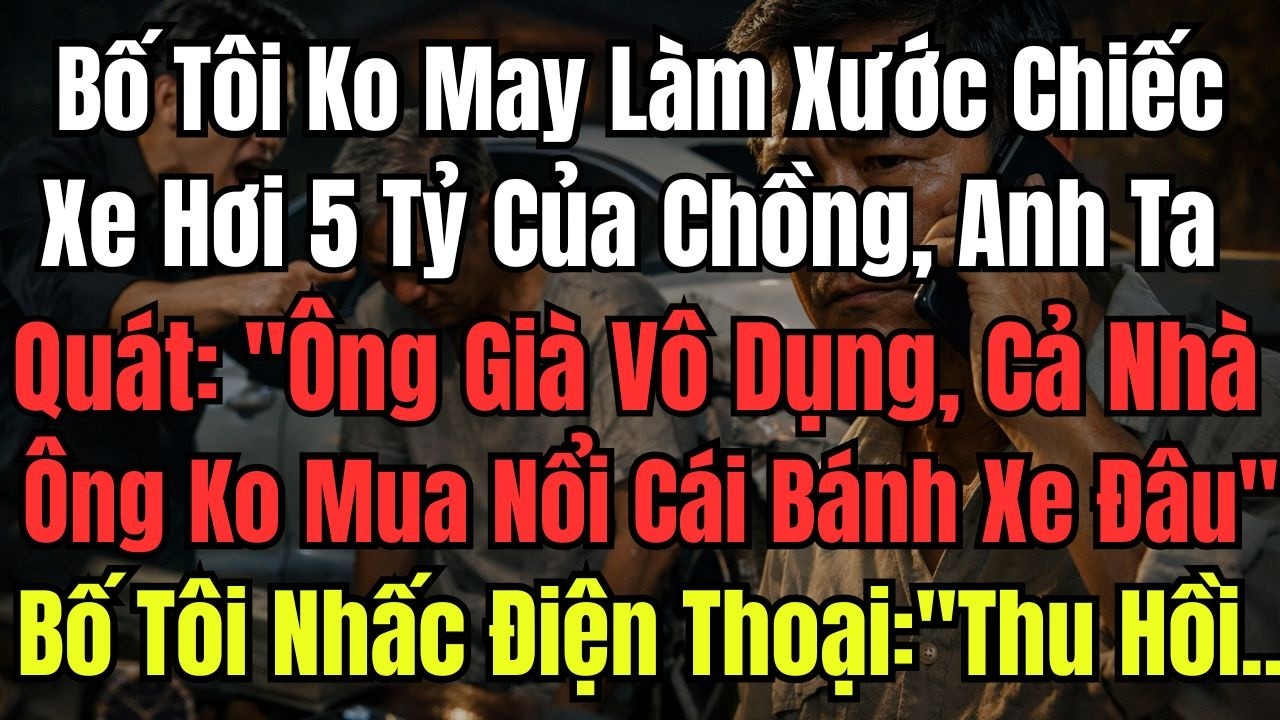 Bố Tôi Ko May Làm Xước Chiếc Xe Hơi 5 Tỷ Của Chồng, Anh Ta Quát: ''Ông Già Vô Dụng, Cả Nhà Ông Cũng