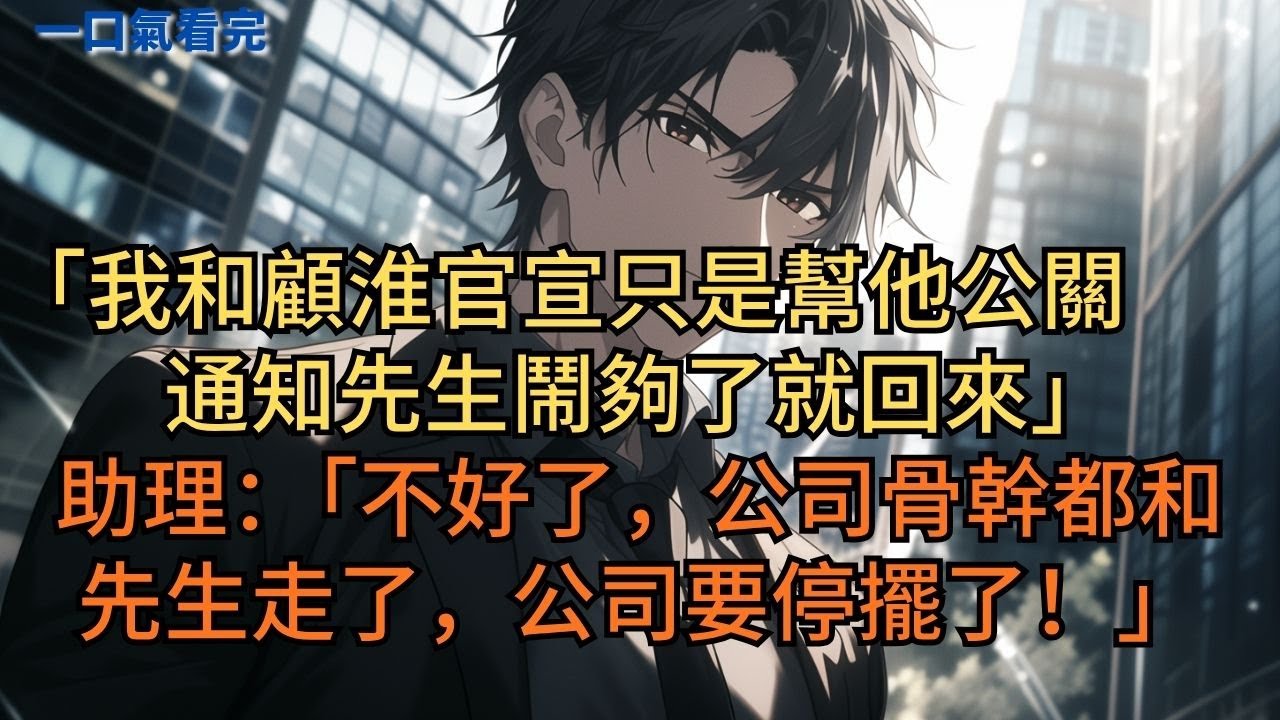 「我和顧淮官宣只是幫他公關，通知先生鬧夠了就回來。」助理：「不好了，公司骨幹都和先生走了，公司要停擺了！」#小说 #爽文