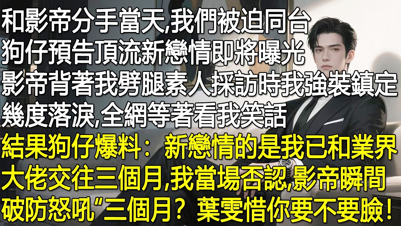 和影帝分手當天便被迫同台，狗仔預告頂流新戀情。原來影帝早已劈腿素人，我受訪強裝鎮定，眾人等著看我笑話。不料狗仔爆料我與業界大佬秘戀三月，我矢口否認，影帝當場破防怒懟。