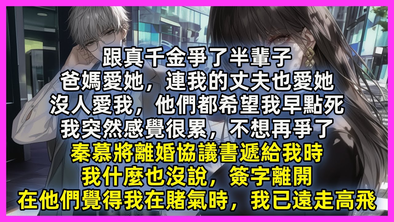 跟真千金爭了半輩子，爸媽愛她，連我的丈夫也愛她，他們都希望我早點死，我突然覺得很累不想再爭了，秦慕將離婚協議書遞給我時，我什麼也沒說簽字離開，在他們覺得我在賭氣時，我已遠走高飛