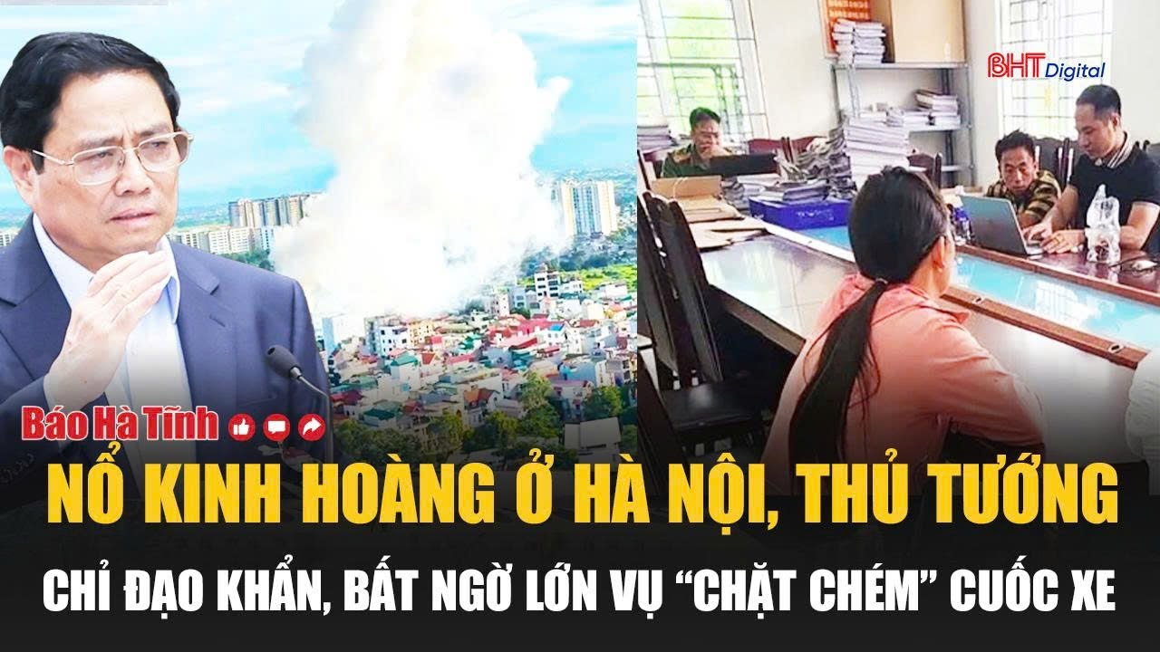 Tâm điểm: Nổ kinh hoàng ở Hà Nội, Thủ tướng chỉ đạo khẩn, bất ngờ lớn vụ chặt chém cuốc xe