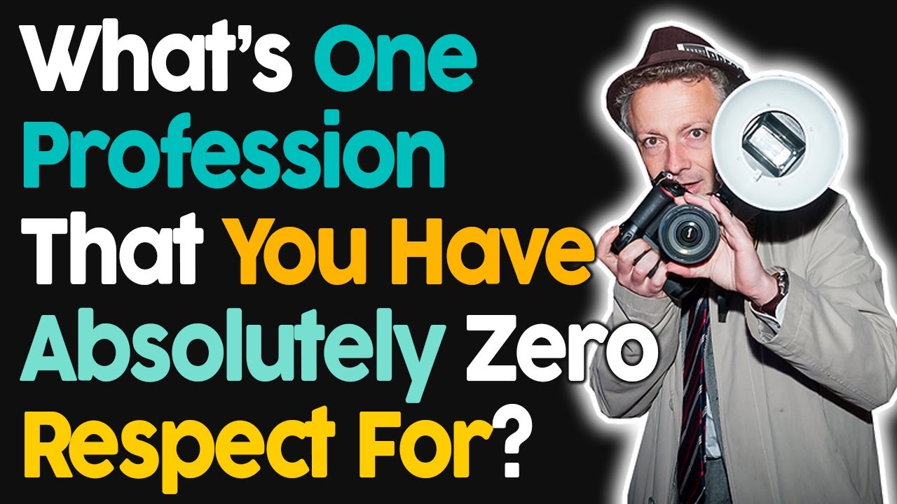 What's One Profession That You Have Absolutely Zero Respect For?