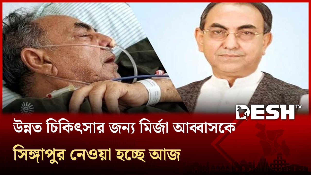 উন্নত চিকিৎসার জন্য মির্জা আব্বাসকে সিঙ্গাপুর নেওয়া হচ্ছে আজ