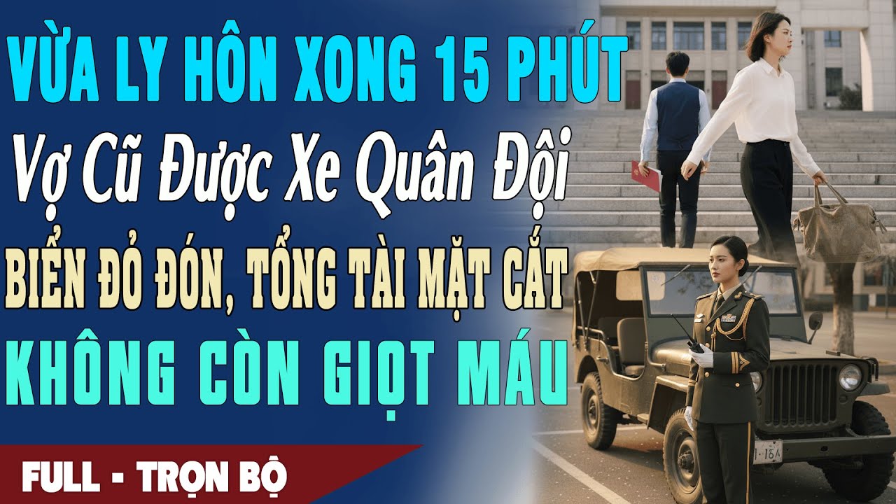 ❤️ Truyện Ngôn Tình VỪA LY HÔN XONG 15 PHÚT Vợ Được Xe Quân Đội Biển Đỏ Đón Hắn Mặt Cắt Ko Giọt Máu