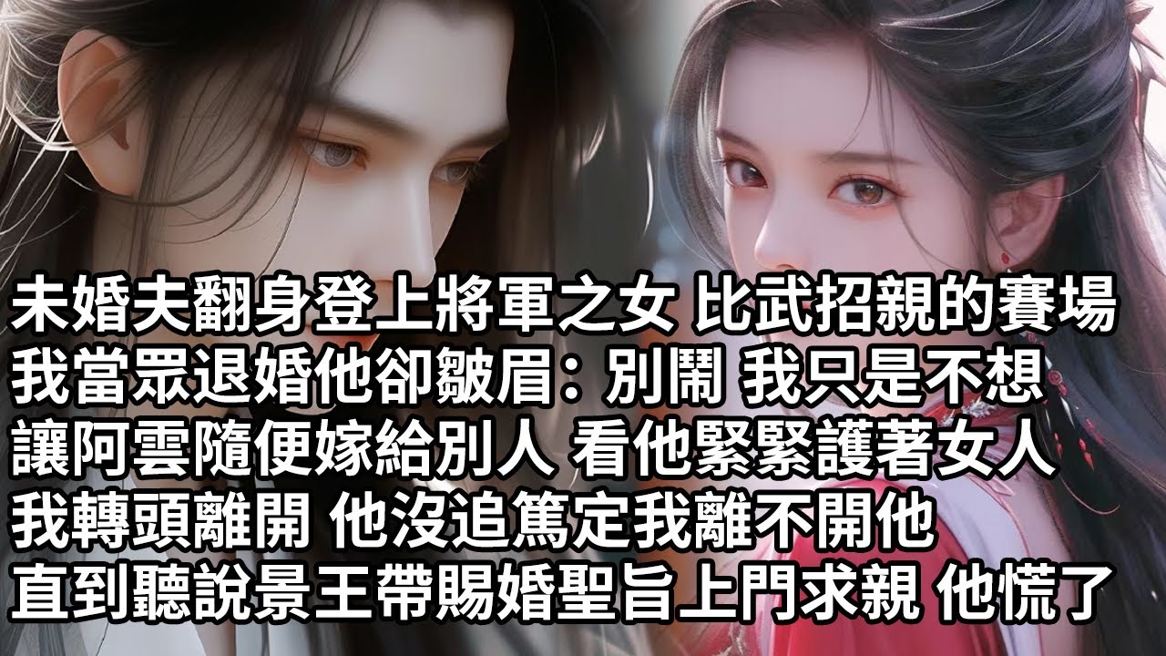 【一口氣看完】未婚夫翻身登上將軍之女比武招親的賽場，我當眾退婚他卻皺眉：別鬧 我只是不想，讓阿雲隨便嫁給別人 看他緊緊護著女人，我轉頭離開 他沒追篤定我離不開他，直到聽說景王帶賜婚聖旨上門求親 他慌了