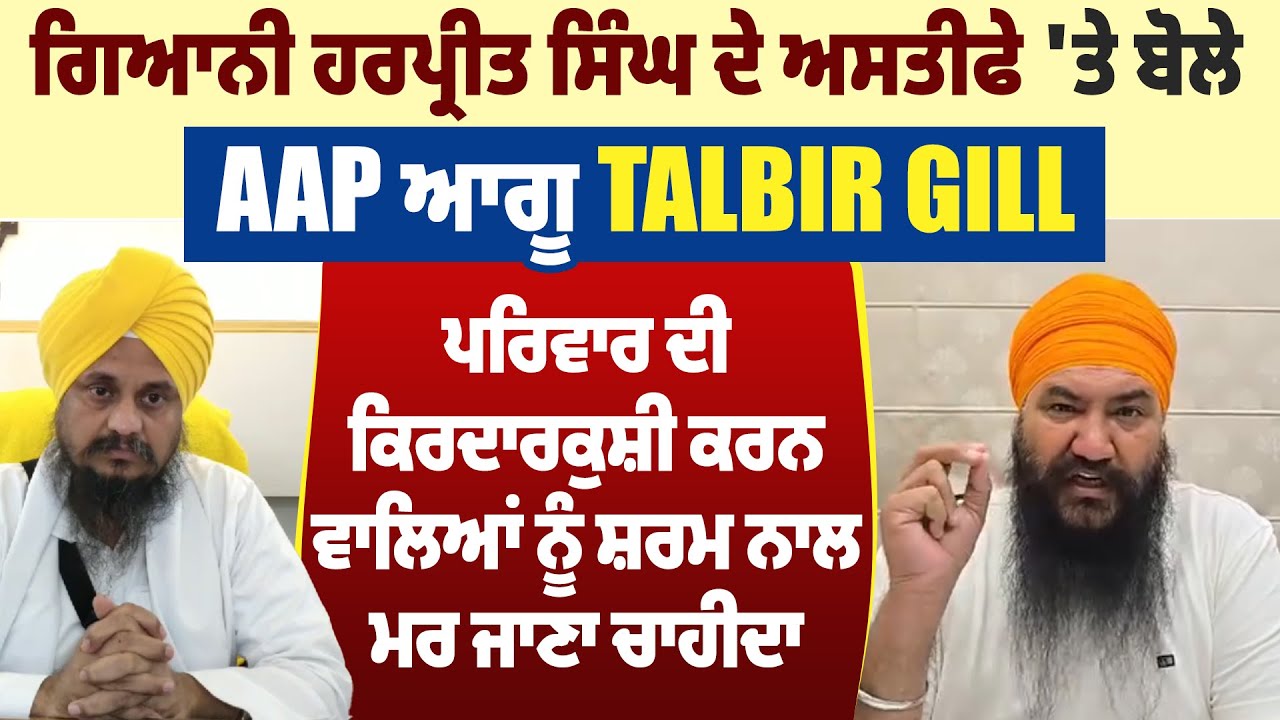 ਗਿਆਨੀ ਹਰਪ੍ਰੀਤ ਸਿੰਘ ਦੇ ਅਸਤੀਫੇ 'ਤੇ ਬੋਲੇ AAP ਆਗੂ Talbir Gill,ਸੁਣੋ ਕੀ ਕਿਹਾ