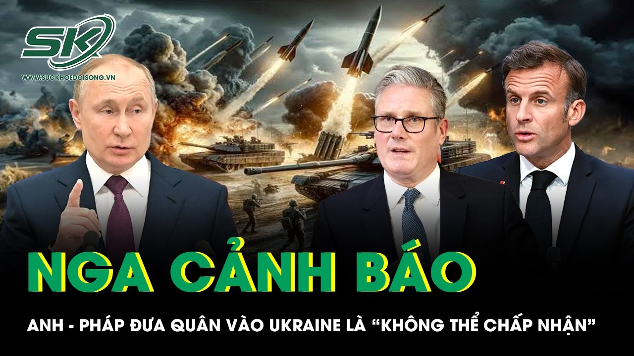 Nga cảnh báo việc Anh - Pháp đưa quân vào Ukraine là hành động “không thể chấp nhận”