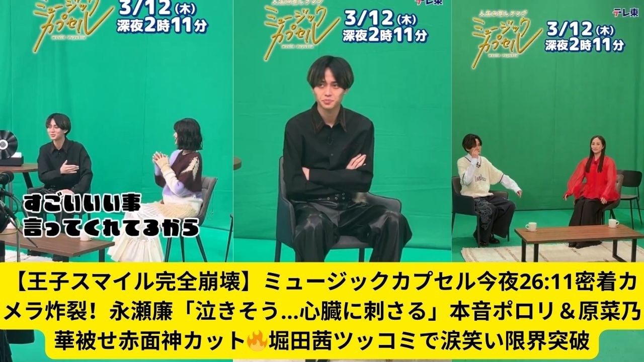 【王子スマイル完全崩壊】ミュージックカプセル今夜26:11密着カメラ炸裂！永瀬廉「泣きそう…心臓に刺さる」本音ポロリ＆原菜乃華被せ赤面神カット🔥堀田茜ツッコミで涙笑い限界突破
