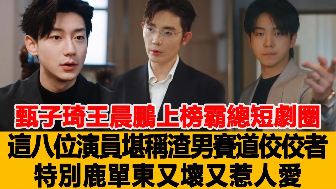 甄子琦、王晨鵬上榜！霸總短劇圈，這八位演員堪稱渣男賽道中的佼佼者，特別鹿單東又壞又惹人愛！港臺娛樂匯#甄子琦#王晨鵬#鹿單東