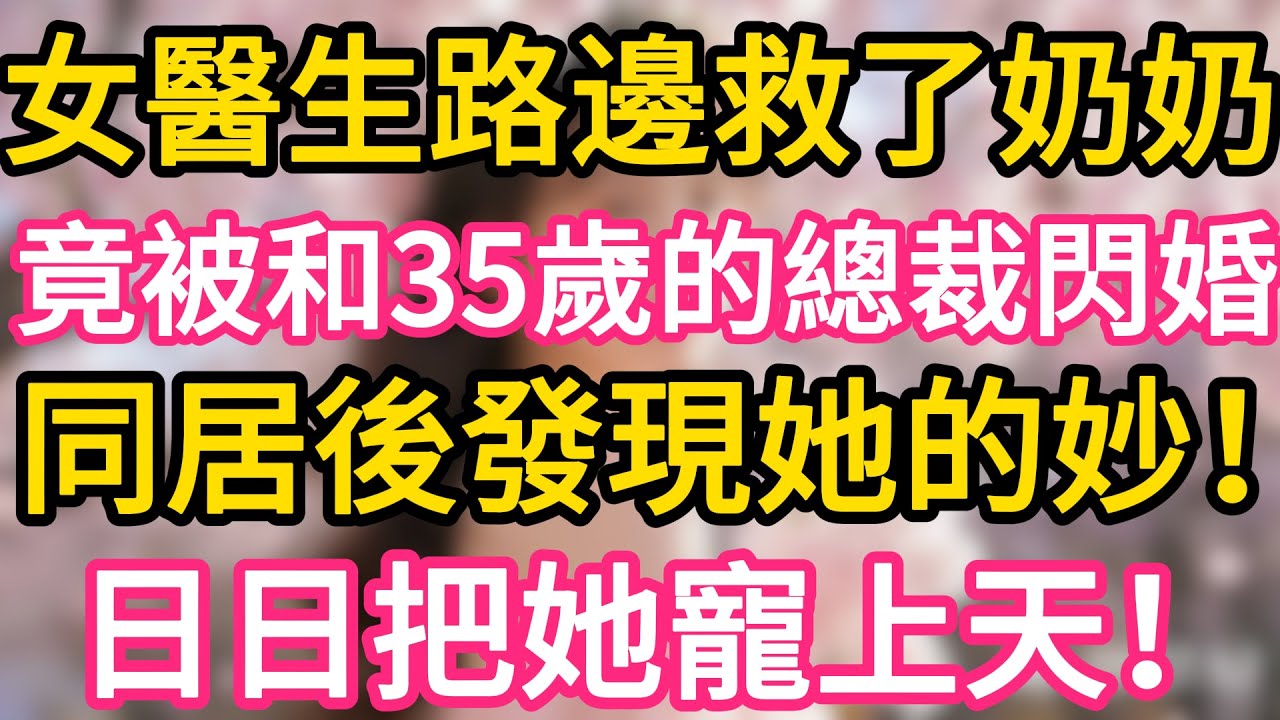 女醫生路邊救了奶奶，竟被介紹35歲的帥總裁閃婚！同居後總裁徹底愛上她發現她的妙，日日把她寵上天！#故事#言情小說#一口氣看完#爽文
