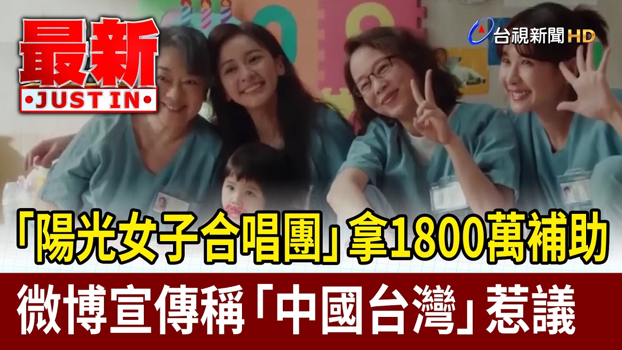 「陽光女子合唱團」拿1800萬補助 微博宣傳稱「中國台灣」惹議【最新快訊】
