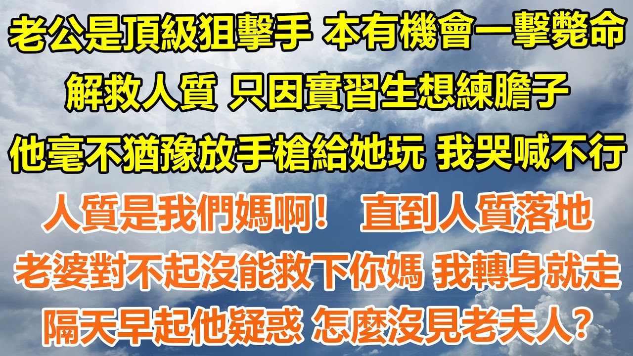 （完結爽文）老公是頂級狙擊手，本有機會一擊斃命解救人質，只因實習生想練膽子，他毫不猶豫手槍給她玩，我哭喊不行人質是我們媽啊 直到人質落地，老婆對不起沒救下你媽，我轉身就走，隔天早起 怎麼沒見老夫人？