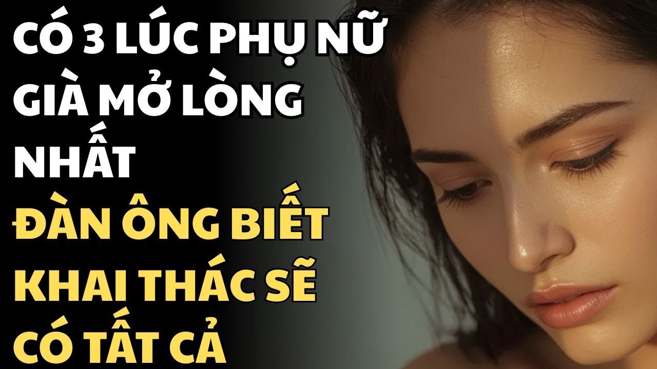 CÓ 3 LÚC PHỤ NỮ GIÀ MỞ LÒNG NHẤT ĐÀN ÔNG BIẾT KHAI THÁC SẼ CÓ TẤT CẢ