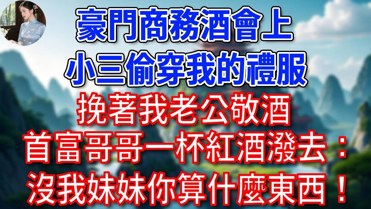 豪門商務酒會上，小三偷穿我的禮服，挽著我老公敬酒，首富哥哥一杯紅酒潑去：沒我妹妹你算什麼東西！#為人處世#生活經驗#情感故事#故事#小說#戀愛#情感#婚姻