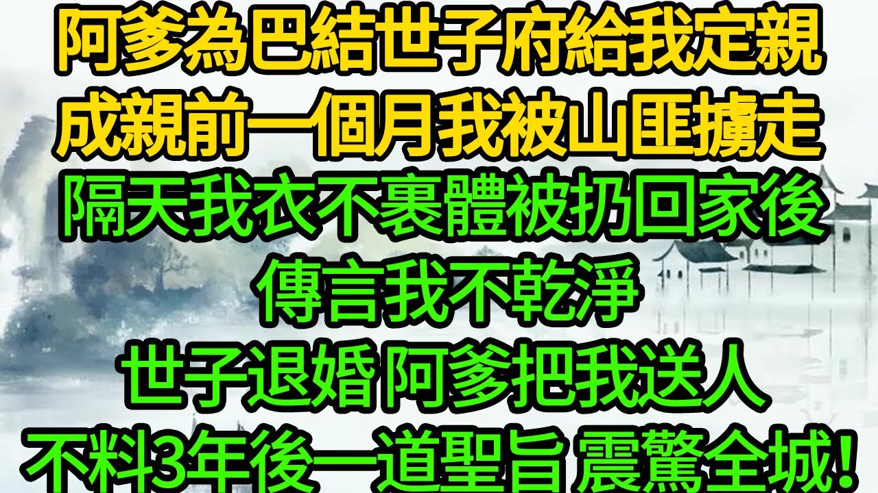 阿爹為巴結世子府給我定親，成親前一個月我被山匪擄走，隔天我衣不裹體被扔回家後 傳言我不乾淨，世子退婚 阿爹把我送人，不料3年後一道聖旨 震驚全城！