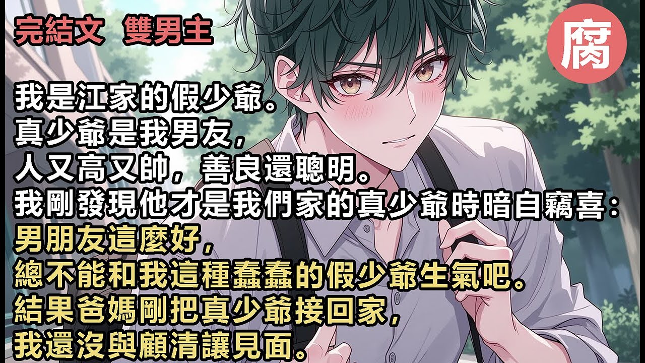 #純愛 【完結】男朋友這麼好，總不能和我這種蠢蠢的假少爺生氣吧。結果爸媽剛把真少爺接回家，我還沒與顧清讓見面。就在樓上偷聽到了真少爺冰冷的聲音：「這個家有我沒他，有他沒我。」