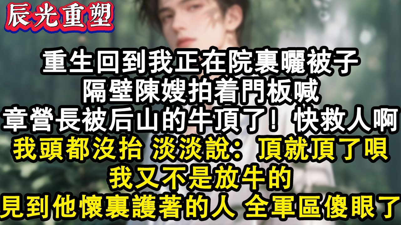 【完結爽文】重生回到我在院裏曬被子，隔壁陳嫂拍著門板喊“陸營長被後山的牛頂了！快救人啊！” 我頭都沒抬，淡淡說“頂就頂了唄，我又不是放牛的，見到陸營長懷裏護著的人，全軍區傻眼了#故事 #重生 #爽文