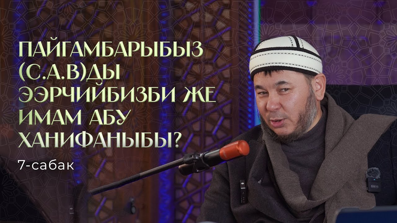 ПАЙГАМБАРЫБЫЗ (С.А.В) ЭЭРЧИЙБИЗБИ ЖЕ ИМАМ АБУ ХАНИФАНЫБЫ? 7-САБАК