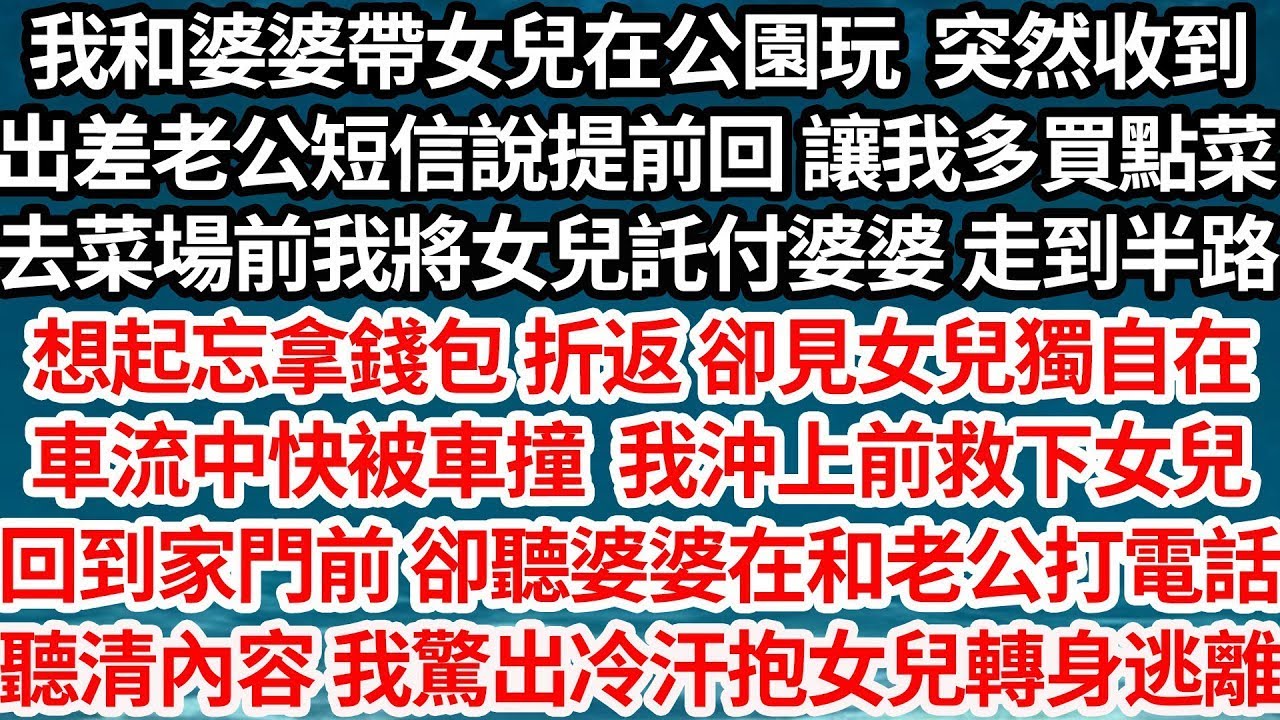 我和婆婆帶女兒玩，收到老公短信讓多買點菜，我將女兒託付婆婆，半路想起忘拿錢我折返 卻看到，女兒獨自在車流中快被撞，我救下女兒 回家質問，到門前，卻聽婆婆老公打電話，聽清內容我驚出冷汗【倫理】【都市】
