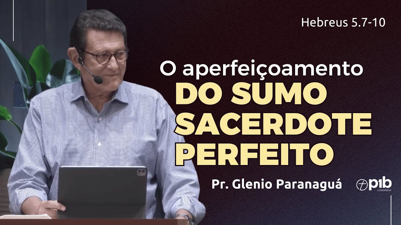O APERFEIÇOAMENTO DO SUMO SACERDOTE PERFEITO - Hebreus 5.7-10 - Pr. Glenio Paranaguá