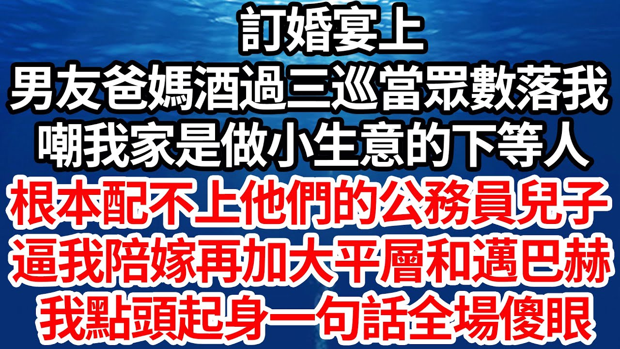 訂婚宴上，男友爸媽酒過三巡當眾數落我，嘲我家是做小生意的下等人，根本配不上他們的公務員兒子，逼我陪嫁再加大平層和邁巴赫 ，我點頭起身一句話全場傻眼【倫理】【都市】