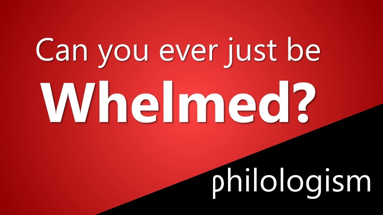 Can you ever just be Whelmed?
