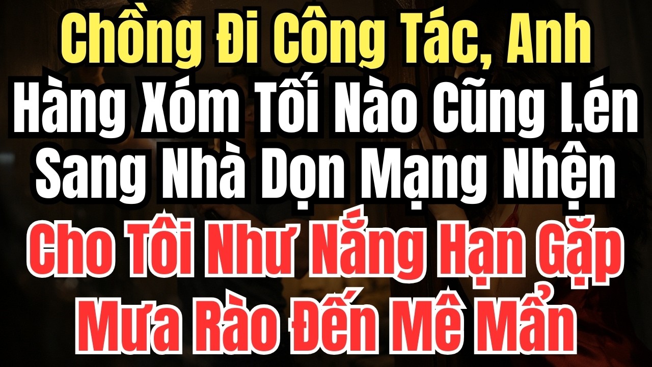 Chồng Đi Công Tác, Anh Hàng Xóm Tối Nào Cũng Lén Sang Nhà Dọn Mạng Nhện Cho Tôi Như Nắng Hạn Gặp Mưa