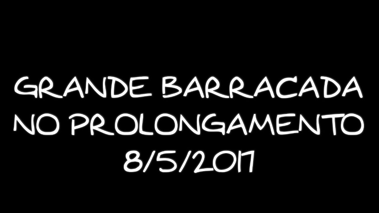 GRANDE BARRACADA NO PROLONGAMENTO 8/5/2017