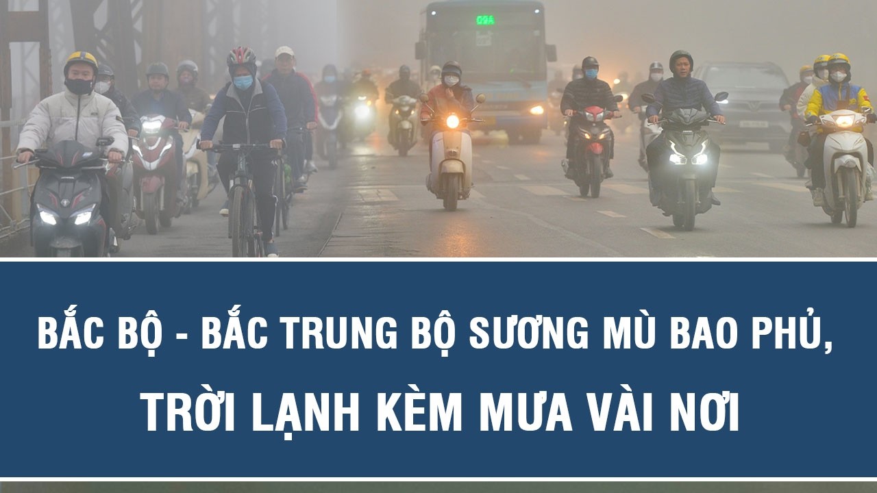 Dự báo thời tiết sáng 28/2: Bắc Bộ - Bắc Trung Bộ sương mù bao phủ, trời lạnh kèm mưa vài nơi