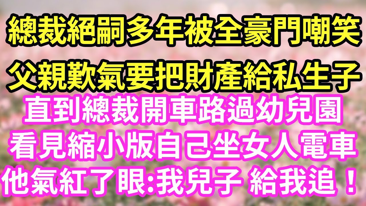 總裁絕嗣多年被全豪門嘲笑父親歎氣要把財產給私生子 直到總裁開車路過幼兒園看見縮小版自己坐女人電車他氣紅了眼:我兒子 給我追！